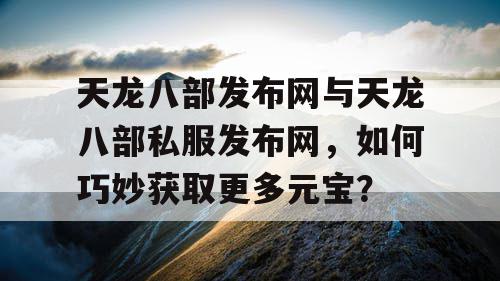 天龙八部发布网与天龙八部私服发布网，如何巧妙获取更多元宝？