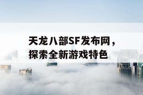 天龙八部SF发布网，探索全新游戏特色