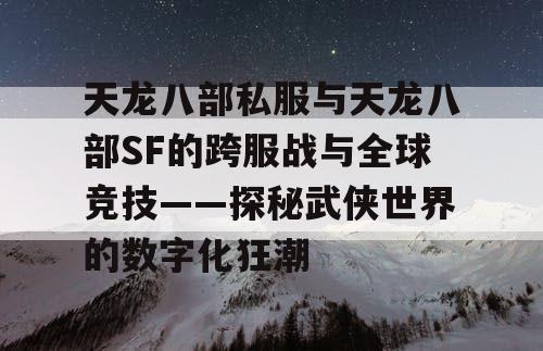 天龙八部私服与天龙八部SF的跨服战与全球竞技——探秘武侠世界的数字化狂潮