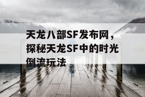 天龙八部SF发布网，探秘天龙SF中的时光倒流玩法