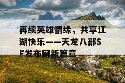 再续英雄情缘，共享江湖快乐——天龙八部SF发布网新篇章