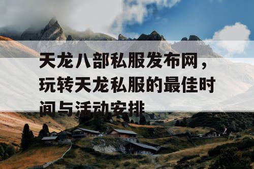 天龙八部私服发布网，玩转天龙私服的最佳时间与活动安排