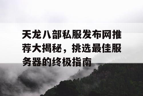 天龙八部私服发布网推荐大揭秘——挑选最佳服务器的终极指南