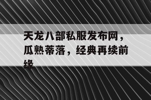 天龙八部私服发布网，瓜熟蒂落，经典再续前缘