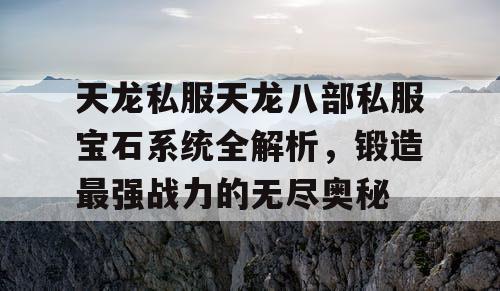 天龙八部私服宝石系统全解析，锻造最强战力的无尽奥秘