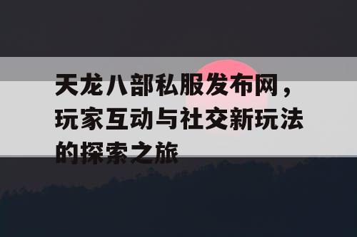 天龙八部私服发布网，玩家互动与社交新玩法的探索之旅