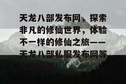 天龙八部发布网，探索非凡的修仙世界，体验不一样的修仙之旅——天龙八部私服发布网等你来挑战！