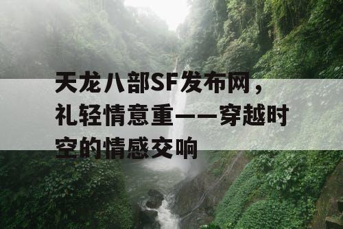 天龙八部SF发布网，礼轻情意重——穿越时空的情感交响