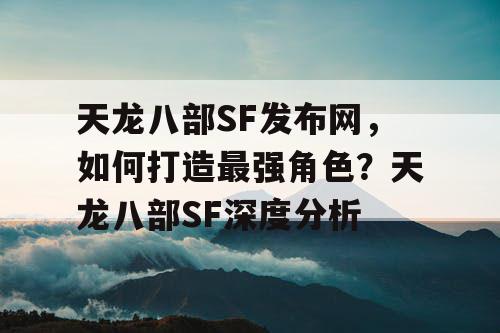 天龙八部SF发布网，如何打造最强角色？天龙八部SF深度分析