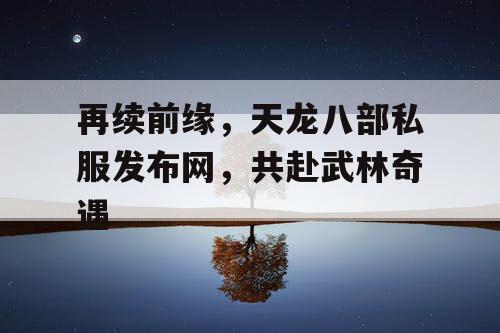 再续前缘，天龙八部私服发布网，共赴武林奇遇