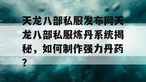 天龙八部私服发布网天龙八部私服炼丹系统揭秘，如何制作强力丹药？