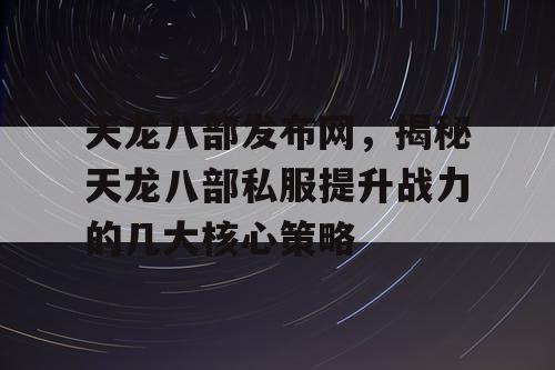 天龙八部发布网，揭秘天龙八部私服提升战力的几大核心策略