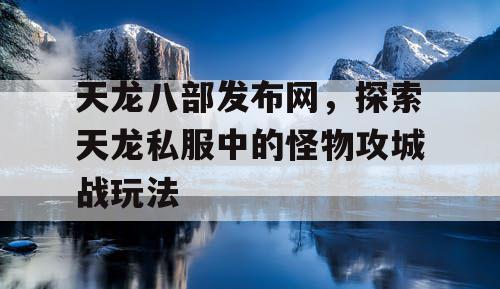 天龙八部发布网，探索天龙私服中的怪物攻城战玩法