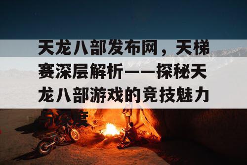 《天龙八部》发布网，天梯赛深层解析——探秘天龙八部游戏的竞技魅力与深度