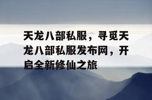 天龙八部私服，寻觅天龙八部私服发布网，开启全新修仙之旅