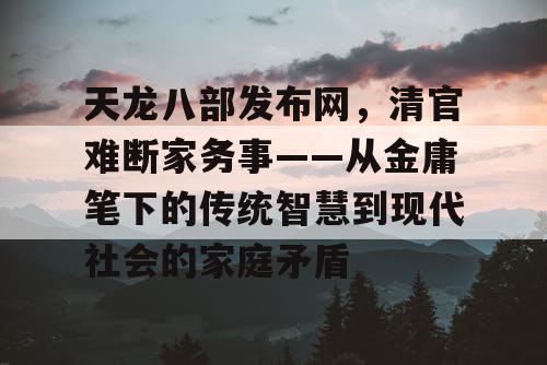 天龙八部发布网，清官难断家务事——从金庸笔下的传统智慧到现代社会的家庭矛盾