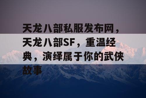 天龙八部私服发布网，天龙八部SF，重温经典，演绎属于你的武侠故事