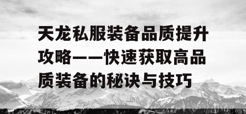 天龙私服装备品质提升攻略——快速获取高品质装备的秘诀与技巧