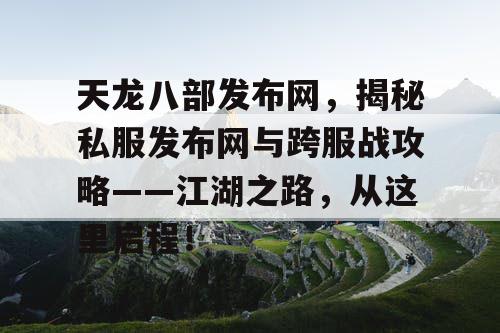 天龙八部发布网，揭秘私服发布网与跨服战攻略——江湖之路，从这里启程！