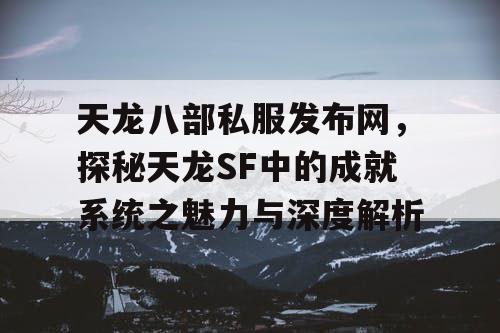 天龙八部私服发布网，探秘天龙SF中的成就系统之魅力与深度解析