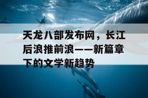 天龙八部发布网，长江后浪推前浪——新篇章下的文学新趋势