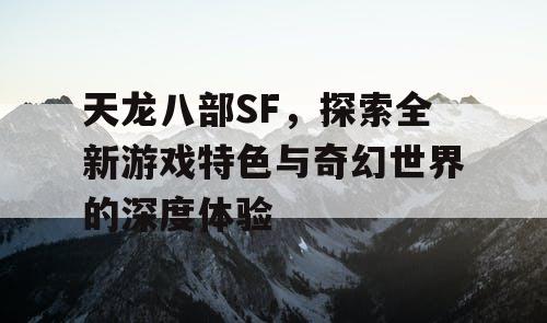 天龙八部SF，探索全新游戏特色与奇幻世界的深度体验