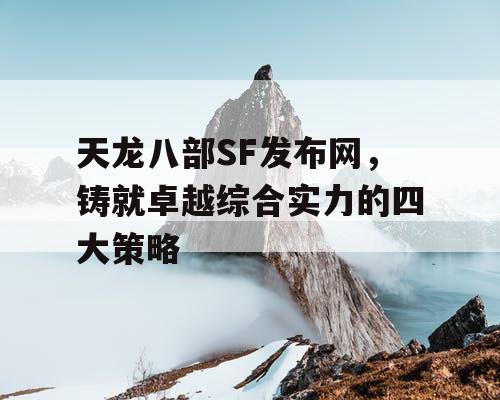 天龙八部SF发布网，铸就卓越综合实力的四大策略