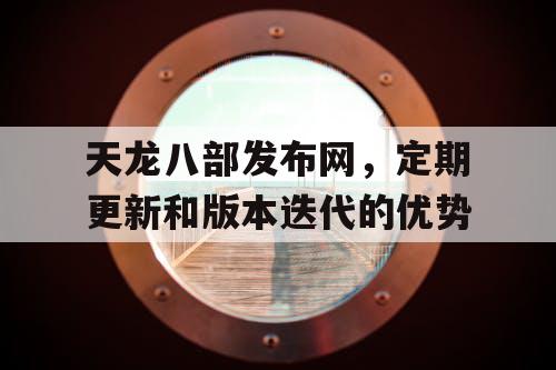 天龙八部发布网，定期更新和版本迭代的优势