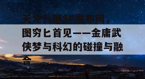 天龙八部SF发布网，图穷匕首见——金庸武侠梦与科幻的碰撞与融合