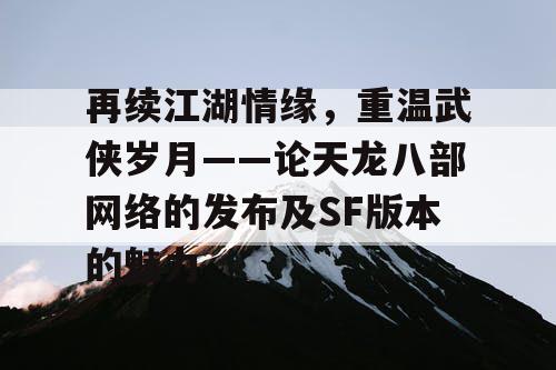 再续江湖情缘，重温武侠岁月——从《天龙八部》网络发布到科幻版本的革新