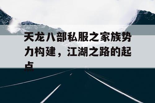 天龙八部私服之家族势力构建，江湖之路的起点