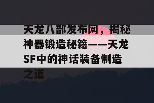 天龙八部发布网，揭秘神器锻造秘籍——天龙SF中的神话装备制造之道