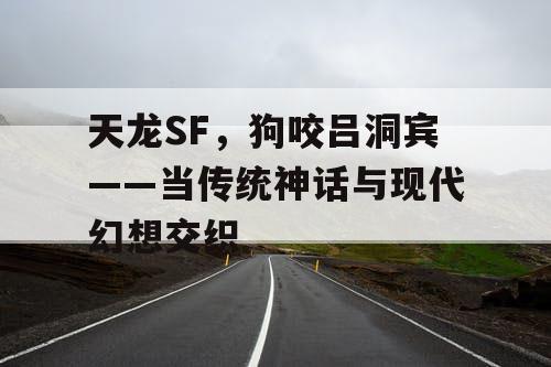 天龙SF，狗咬吕洞宾——当传统神话与现代幻想交织