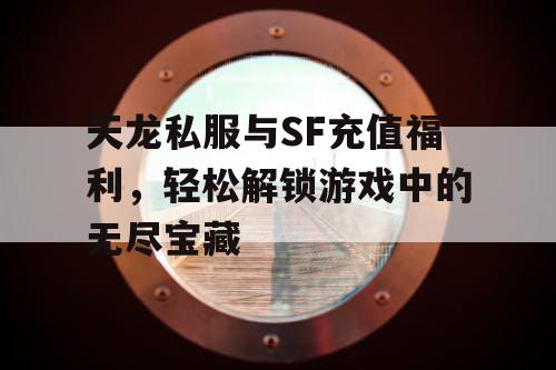 天龙私服与SF充值福利，轻松解锁游戏中的无尽宝藏