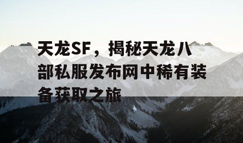 天龙SF，揭秘天龙八部私服发布网中稀有装备获取之旅