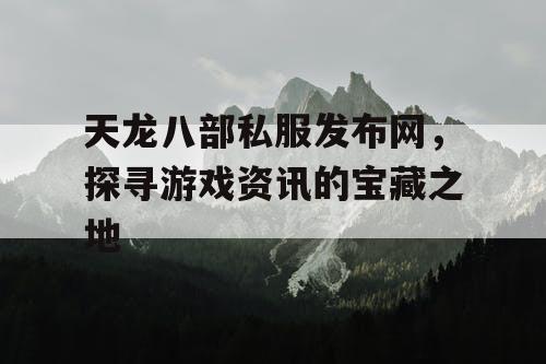 天龙八部私服发布网，探寻游戏资讯的宝藏之地