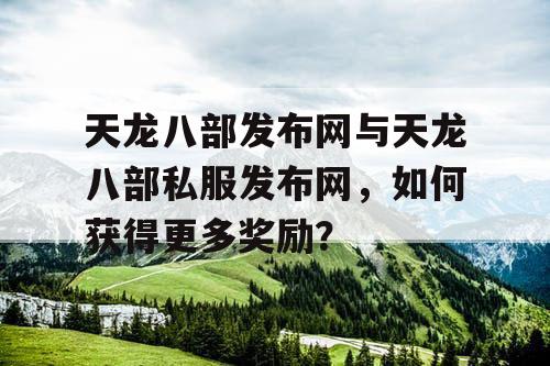 天龙八部发布网与天龙八部私服发布网，如何获得更多奖励？