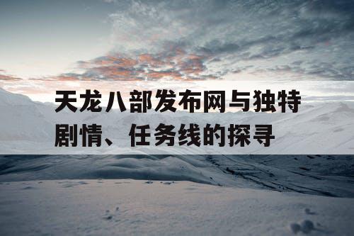 天龙八部发布网与独特剧情、任务线的探寻