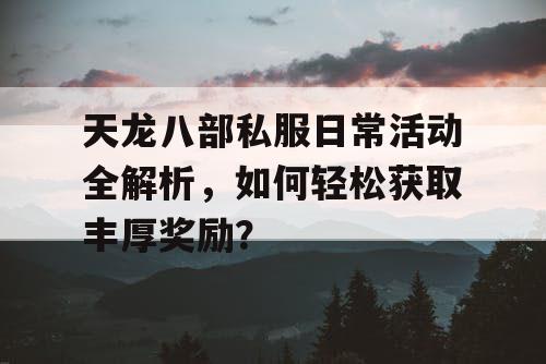 天龙八部私服日常活动全解析，如何轻松获取丰厚奖励？