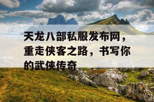 天龙八部私服发布网，重走侠客之路，书写你的武侠传奇