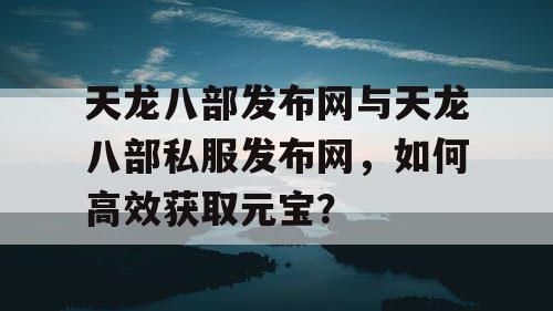 天龙八部正式版与私人服务器，高效获取元宝的方法