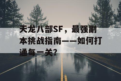 天龙八部SF，最强副本挑战指南——如何打通每一关？