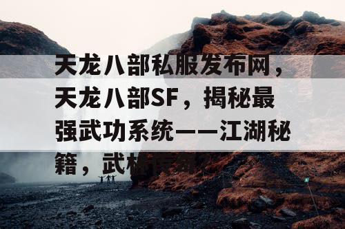 天龙八部私服发布网，天龙八部SF，揭秘最强武功系统——江湖秘籍，武林传奇？