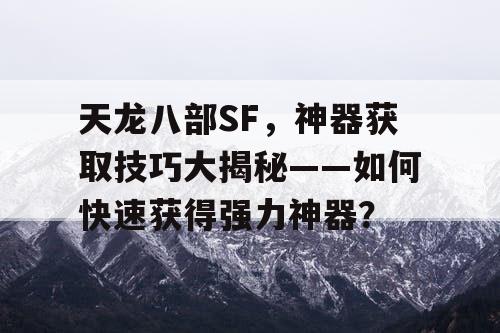 天龙八部SF，神器获取技巧大揭秘——如何快速获得强力神器？