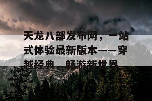 天龙八部发布网，一站式体验最新版本——穿越经典，畅游新世界