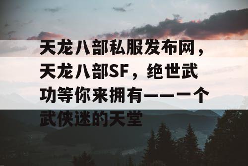 天龙八部私服发布网，天龙八部SF，绝世武功等你来拥有——一个武侠迷的天堂