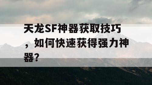 天龙SF神器获取技巧，如何快速获得强力神器？