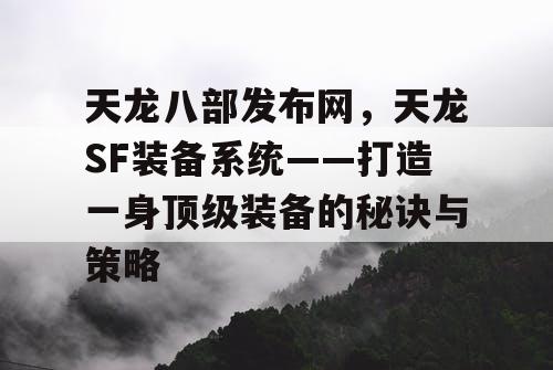 天龙八部发布网，天龙SF装备系统——打造一身顶级装备的秘诀与策略