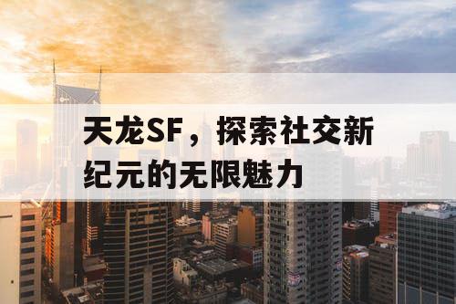 天龙SF，探索社交新纪元的无限魅力