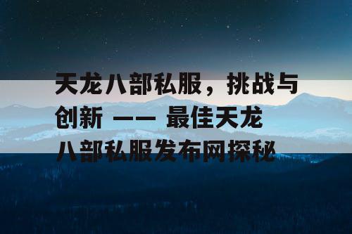 天龙八部私服，挑战与创新 —— 最佳天龙八部私服发布网探秘